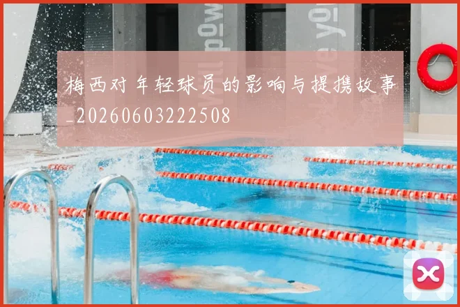 梅西对年轻球员的影响与提携故事_20260603222508