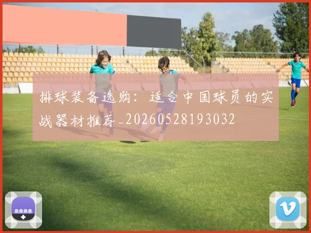 排球装备选购:适合中国球员的实战器材推荐_20260528193032